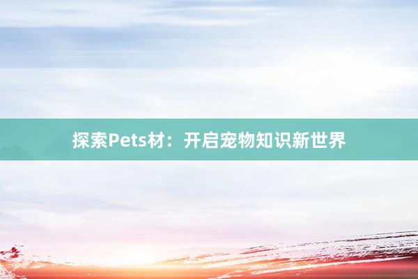 探索Pets材：开启宠物知识新世界