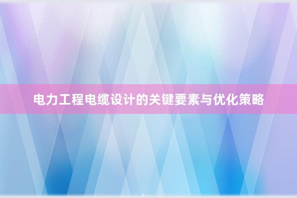 电力工程电缆设计的关键要素与优化策略